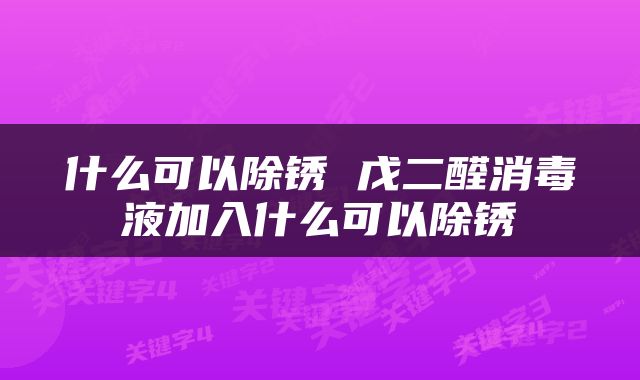 什么可以除锈 戊二醛消毒液加入什么可以除锈