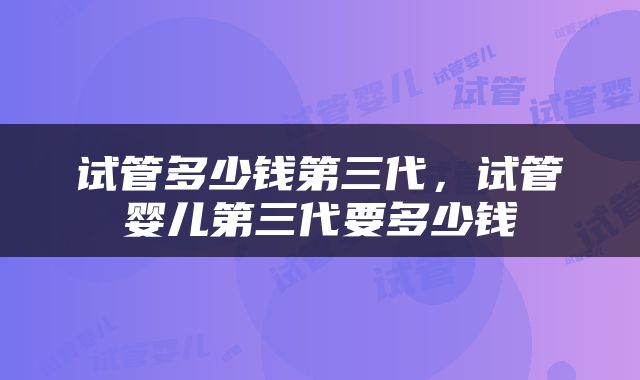 试管多少钱第三代，试管婴儿第三代要多少钱