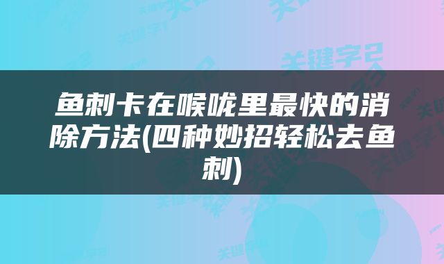 鱼刺卡在喉咙里最快的消除方法(四种妙招轻松去鱼刺)