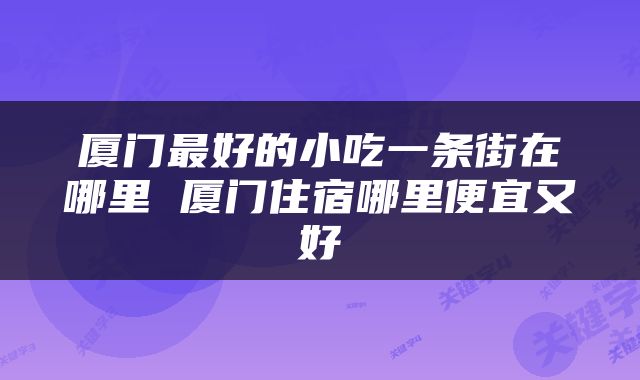 厦门最好的小吃一条街在哪里 厦门住宿哪里便宜又好