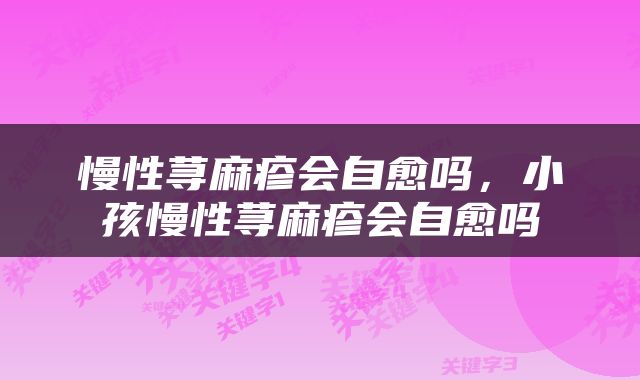 慢性荨麻疹会自愈吗，小孩慢性荨麻疹会自愈吗