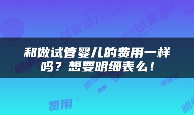和做试管婴儿的费用一样吗？想要明细表么！