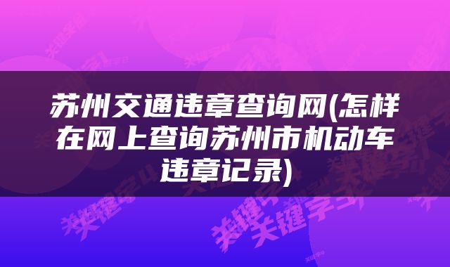 苏州交通违章查询网(怎样在网上查询苏州市机动车违章记录)