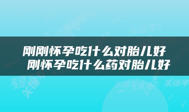 刚刚怀孕吃什么对胎儿好 刚怀孕吃什么药对胎儿好