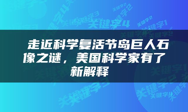  走近科学复活节岛巨人石像之谜，美国科学家有了新解释 