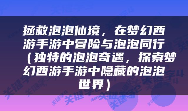 拯救泡泡仙境，在梦幻西游手游中冒险与泡泡同行（独特的泡泡奇遇，探索梦幻西游手游中隐藏的泡泡世界）