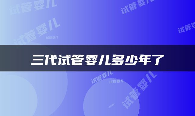 三代试管婴儿多少年了