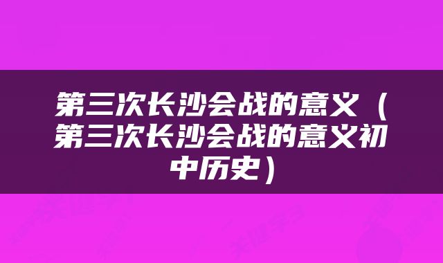 第三次长沙会战的意义（第三次长沙会战的意义初中历史）