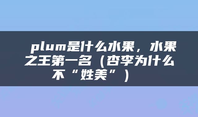  plum是什么水果，水果之王第一名（杏李为什么不“姓美”） 