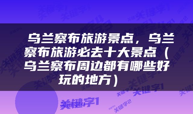  乌兰察布旅游景点，乌兰察布旅游必去十大景点（乌兰察布周边都有哪些好玩的地方） 