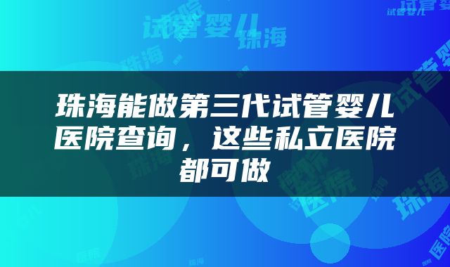 珠海能做第三代试管婴儿医院查询，这些私立医院都可做