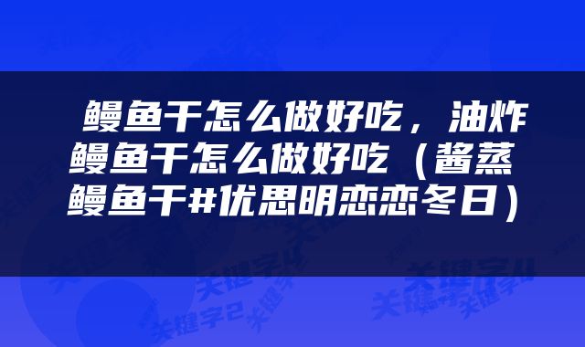  鳗鱼干怎么做好吃，油炸鳗鱼干怎么做好吃（酱蒸鳗鱼干#优思明恋恋冬日） 