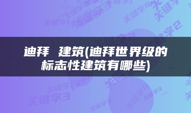 迪拜 建筑(迪拜世界级的标志性建筑有哪些)