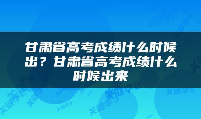 甘肃省高考成绩什么时候出？甘肃省高考成绩什么时候出来