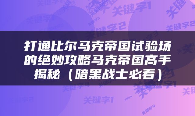 打通比尔马克帝国试验场的绝妙攻略马克帝国高手揭秘（暗黑战士必看）