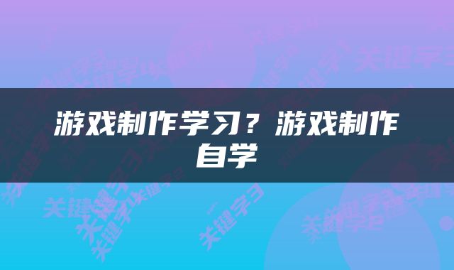 游戏制作学习？游戏制作自学