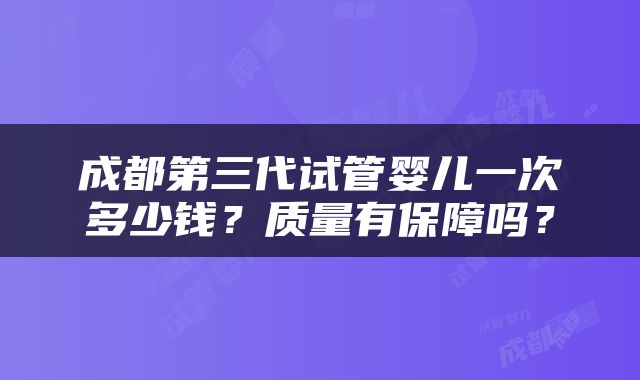 成都第三代试管婴儿一次多少钱？质量有保障吗？