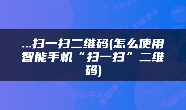 ...扫一扫二维码(怎么使用智能手机“扫一扫”二维码)