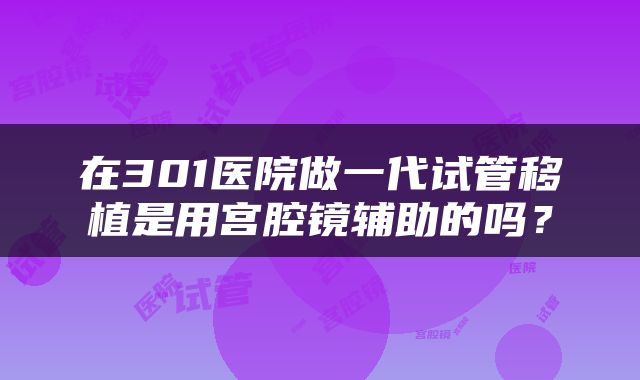 在301医院做一代试管移植是用宫腔镜辅助的吗？