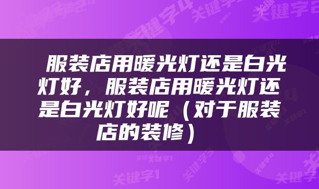  服装店用暖光灯还是白光灯好，服装店用暖光灯还是白光灯好呢（对于服装店的装修） 