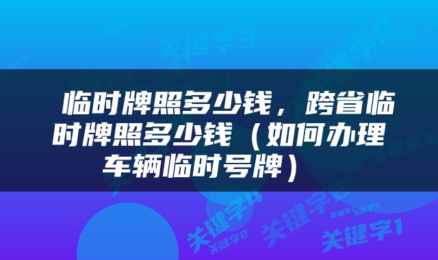  临时牌照多少钱，跨省临时牌照多少钱（如何办理车辆临时号牌） 