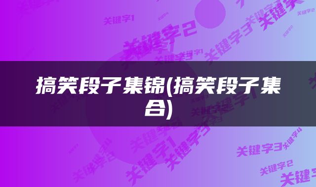 搞笑段子集锦(搞笑段子集合)