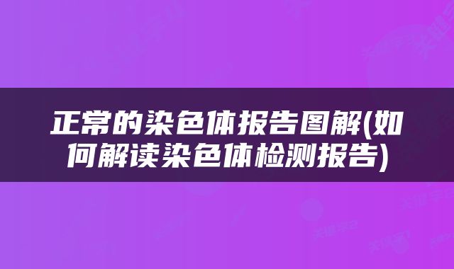正常的染色体报告图解(如何解读染色体检测报告)