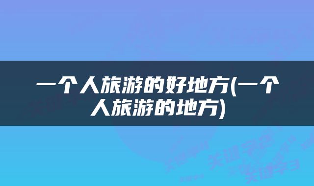 一个人旅游的好地方(一个人旅游的地方)