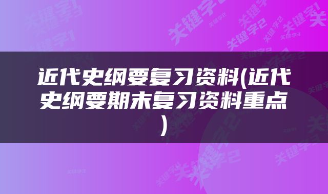 近代史纲要复习资料(近代史纲要期末复习资料重点)