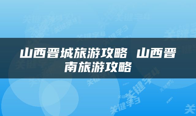 山西晋城旅游攻略 山西晋南旅游攻略