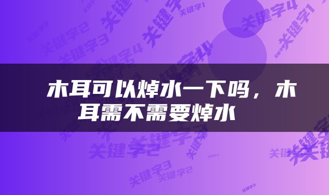  木耳可以焯水一下吗，木耳需不需要焯水 