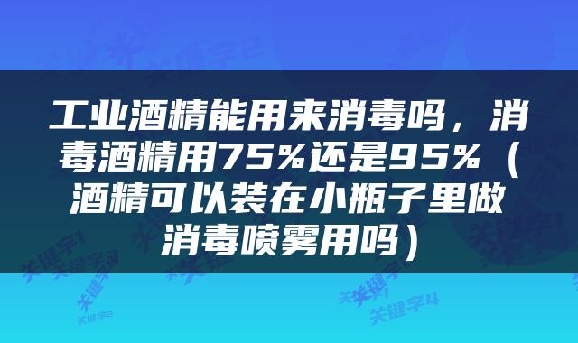 工业酒精能用来消毒吗，消毒酒精用75%还是95%（酒精可以装在小瓶子里做消毒喷雾用吗）