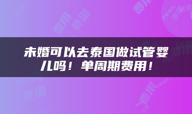 未婚可以去泰国做试管婴儿吗！单周期费用！