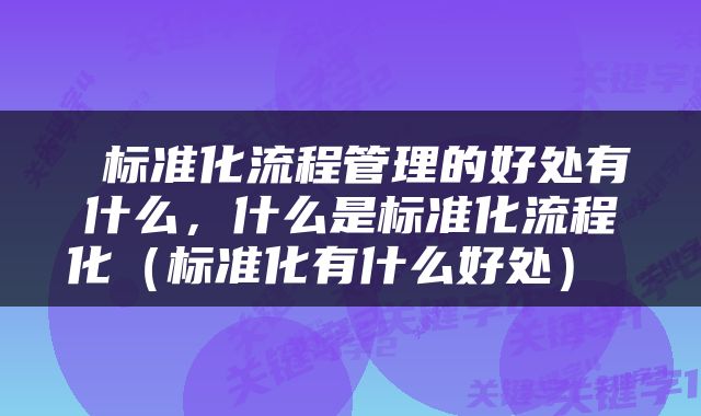  标准化流程管理的好处有什么，什么是标准化流程化（标准化有什么好处） 