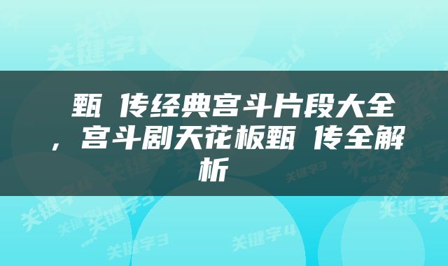  甄嬛传经典宫斗片段大全，宫斗剧天花板甄嬛传全解析 
