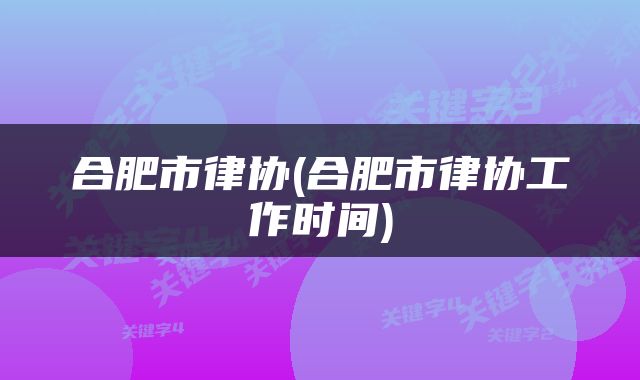 合肥市律协(合肥市律协工作时间)