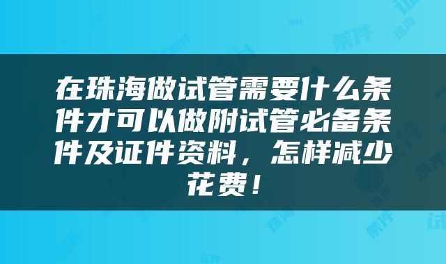 在珠海做试管需要什么条件才可以做附试管必备条件及证件资料，怎样减少花费！