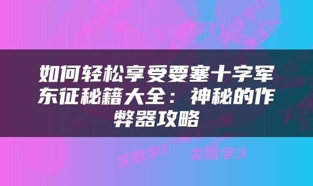 如何轻松享受要塞十字军东征秘籍大全：神秘的作弊器攻略