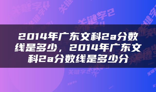 2014年广东文科2a分数线是多少，2014年广东文科2a分数线是多少分