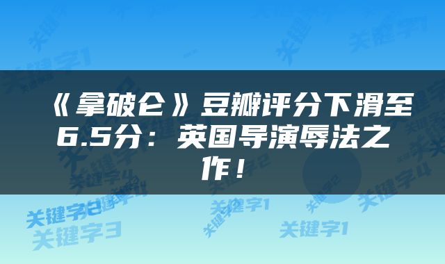 《拿破仑》豆瓣评分下滑至6.5分：英国导演辱法之作！