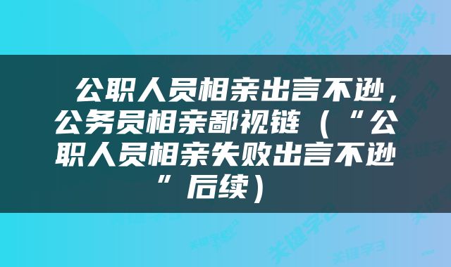  公职人员相亲出言不逊，公务员相亲鄙视链（“公职人员相亲失败出言不逊”后续） 