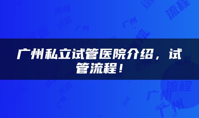 广州私立试管医院介绍，试管流程！