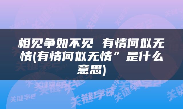 相见争如不见 有情何似无情(有情何似无情”是什么意思)