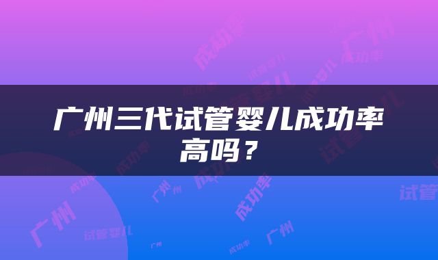 广州三代试管婴儿成功率高吗？