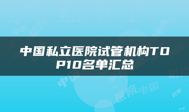 中国私立医院试管机构TOP10名单汇总