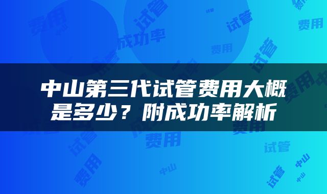 中山第三代试管费用大概是多少？附成功率解析