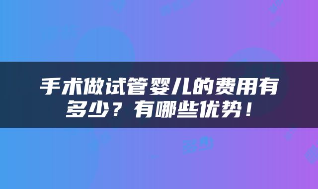 手术做试管婴儿的费用有多少？有哪些优势！