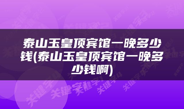 泰山玉皇顶宾馆一晚多少钱(泰山玉皇顶宾馆一晚多少钱啊)