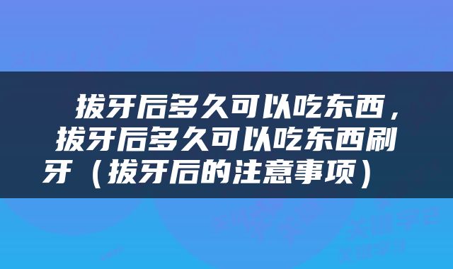  拔牙后多久可以吃东西，拔牙后多久可以吃东西刷牙（拔牙后的注意事项） 