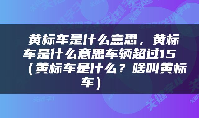  黄标车是什么意思，黄标车是什么意思车辆超过15（黄标车是什么？啥叫黄标车） 